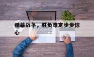 关于弹幕战争，胜负难定步步惊心的信息