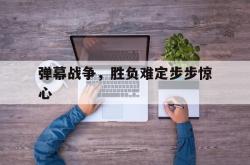关于弹幕战争，胜负难定步步惊心的信息